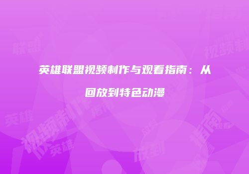 英雄联盟视频制作与观看指南：从回放到特色动漫