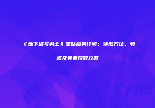 《地下城与勇士》黑钻服务详解：领取方法、特权及免费获取攻略