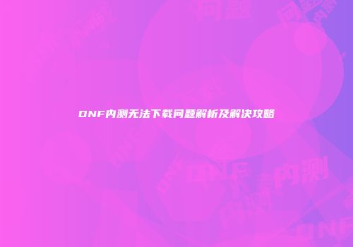 DNF内测无法下载问题解析及解决攻略