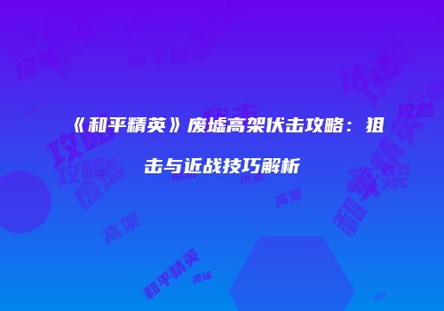 《和平精英》废墟高架伏击攻略：狙击与近战技巧解析