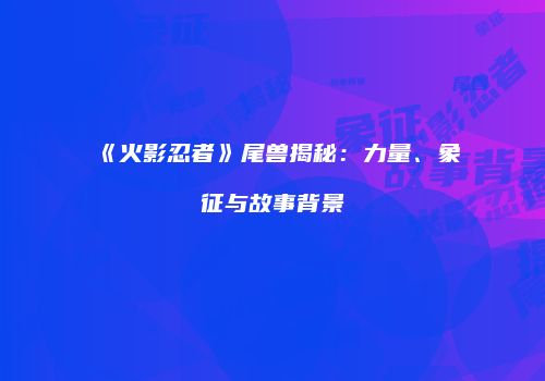 《火影忍者》尾兽揭秘：力量、象征与故事背景