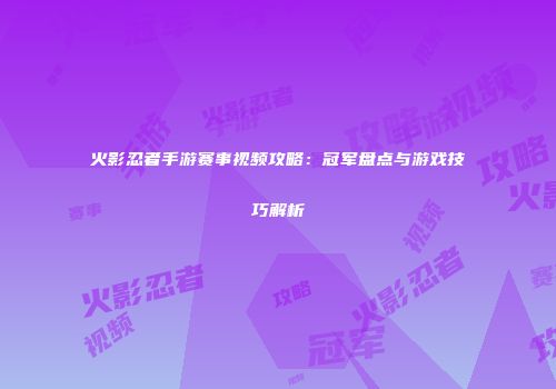火影忍者手游赛事视频攻略：冠军盘点与游戏技巧解析
