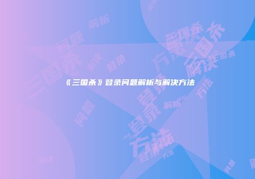 《三国杀》登录问题解析与解决方法