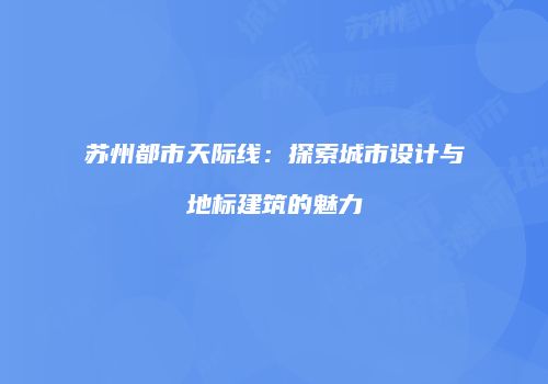 苏州都市天际线：探索城市设计与地标建筑的魅力