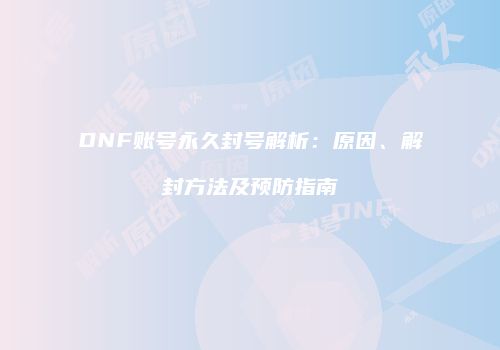 DNF账号永久封号解析：原因、解封方法及预防指南