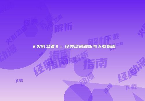 《火影忍者》：经典动漫解析与下载指南