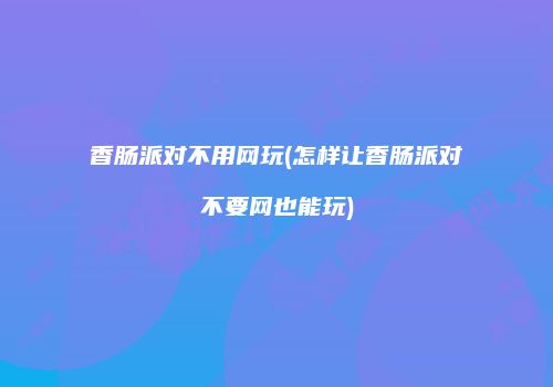 香肠派对不用网玩(怎样让香肠派对不要网也能玩)