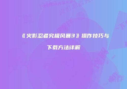 《火影忍者究极风暴3》操作技巧与下载方法详解