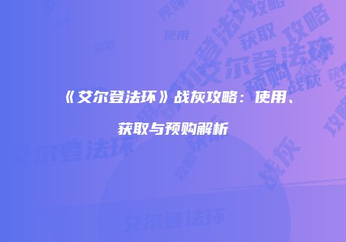 《艾尔登法环》战灰攻略：使用、获取与预购解析