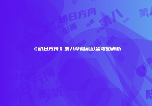 《明日方舟》第八章隐藏彩蛋攻略解析