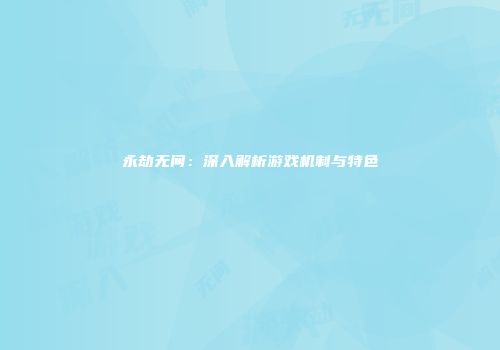 永劫无间：深入解析游戏机制与特色