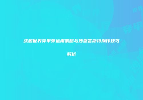 战舰世界穿甲弹运用策略与沙恩霍斯特操作技巧解析