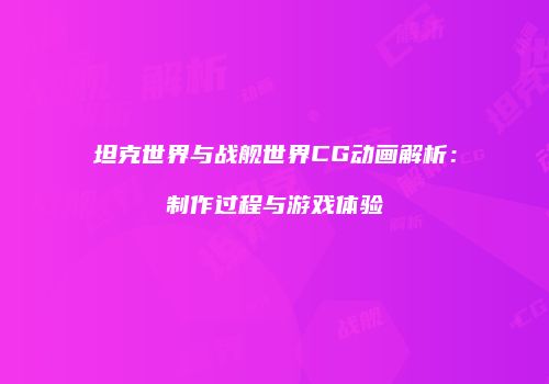 坦克世界与战舰世界CG动画解析：制作过程与游戏体验
