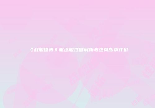 《战舰世界》驱逐舰性能解析与热风版本评价