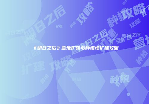 《明日之后》营地扩张与种植地扩建攻略