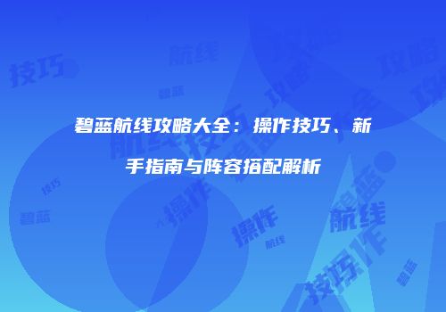 碧蓝航线攻略大全：操作技巧、新手指南与阵容搭配解析