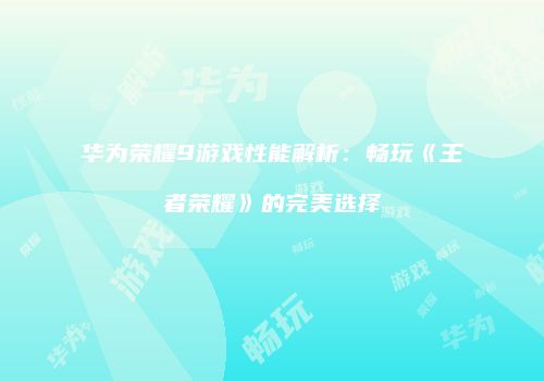 华为荣耀9游戏性能解析：畅玩《王者荣耀》的完美选择