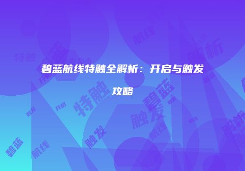 碧蓝航线特触全解析：开启与触发攻略