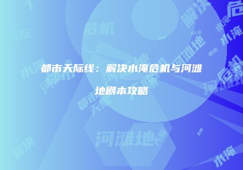 都市天际线：解决水淹危机与河滩地剧本攻略
