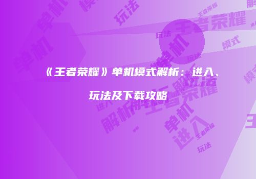 《王者荣耀》单机模式解析：进入、玩法及下载攻略