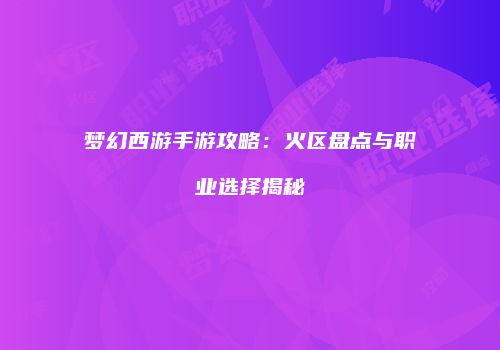 梦幻西游手游攻略：火区盘点与职业选择揭秘