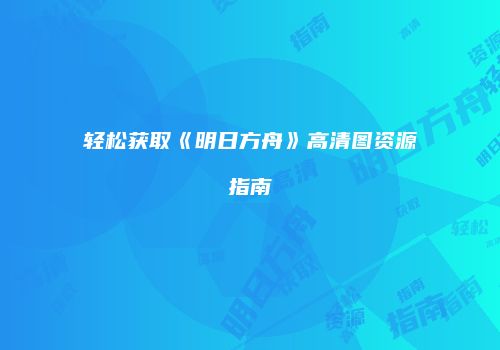 轻松获取《明日方舟》高清图资源指南