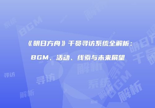 《明日方舟》干员寻访系统全解析：BGM、活动、线索与未来展望