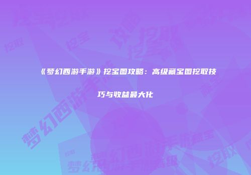 《梦幻西游手游》挖宝图攻略：高级藏宝图挖取技巧与收益最大化