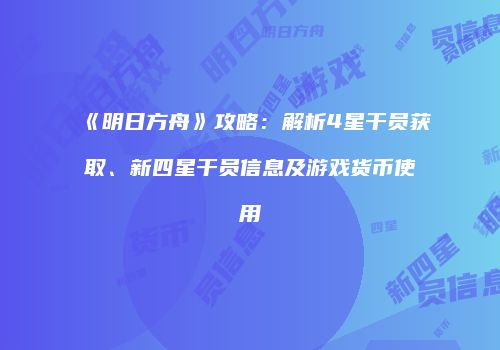 《明日方舟》攻略：解析4星干员获取、新四星干员信息及游戏货币使用
