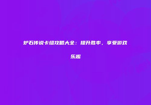炉石传说卡组攻略大全：提升胜率，享受游戏乐趣