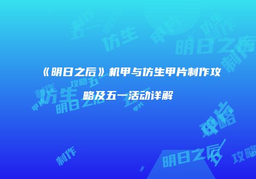 《明日之后》机甲与仿生甲片制作攻略及五一活动详解