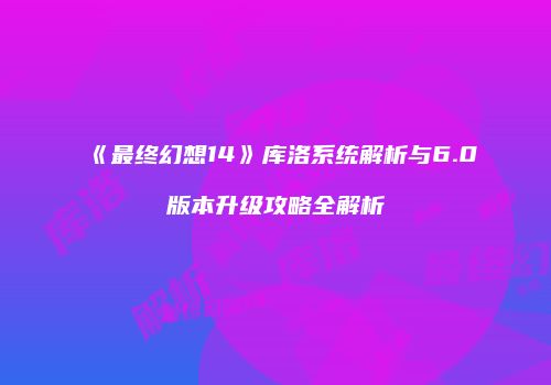 《最终幻想14》库洛系统解析与6.0版本升级攻略全解析