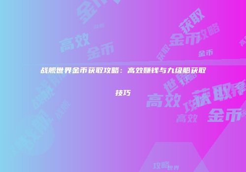 战舰世界金币获取攻略：高效赚钱与九级船获取技巧