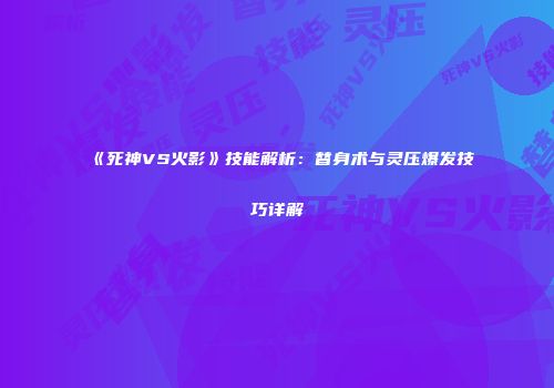 《死神VS火影》技能解析：替身术与灵压爆发技巧详解