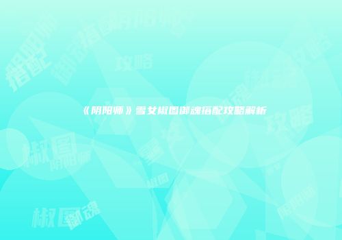 《阴阳师》雪女椒图御魂搭配攻略解析