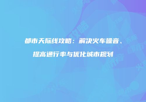 都市天际线攻略：解决火车噪音、提高通行率与优化城市规划