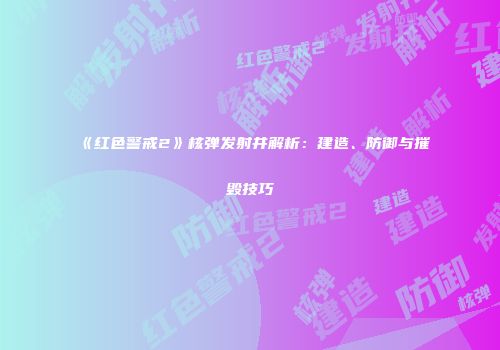 《红色警戒2》核弹发射井解析：建造、防御与摧毁技巧