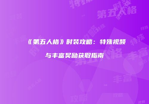 《第五人格》时装攻略：特殊视频与丰富奖励获取指南