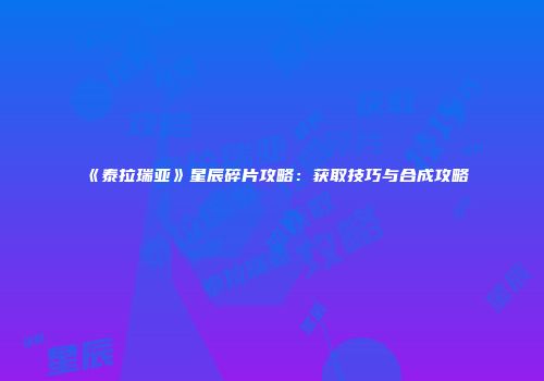 《泰拉瑞亚》星辰碎片攻略：获取技巧与合成攻略