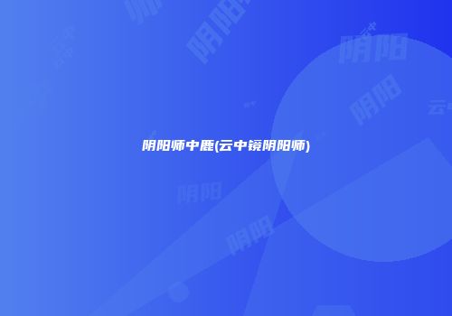 阴阳师中鹿(云中镜阴阳师)