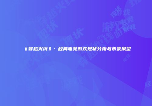 《穿越火线》：经典电竞游戏现状分析与未来展望