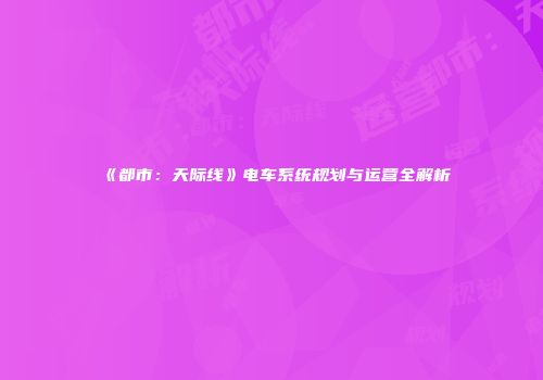 《都市：天际线》电车系统规划与运营全解析