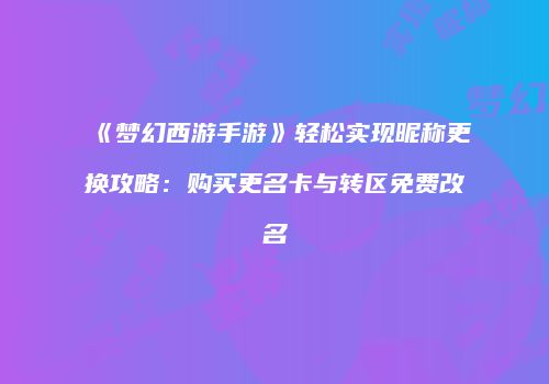 《梦幻西游手游》轻松实现昵称更换攻略：购买更名卡与转区免费改名