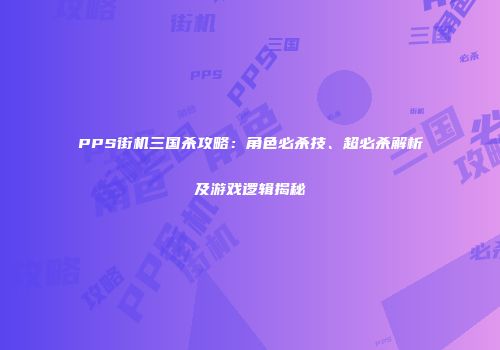 PPS街机三国杀攻略：角色必杀技、超必杀解析及游戏逻辑揭秘