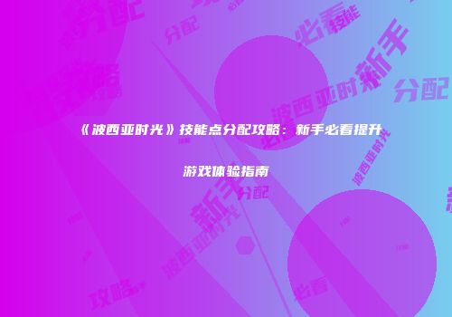 《波西亚时光》技能点分配攻略：新手必看提升游戏体验指南