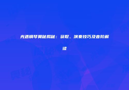 光遇钢琴奥秘揭秘：获取、演奏技巧及音阶解读