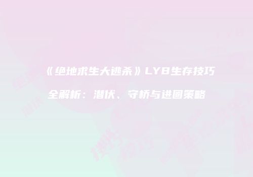 《绝地求生大逃杀》LYB生存技巧全解析：潜伏、守桥与进圈策略
