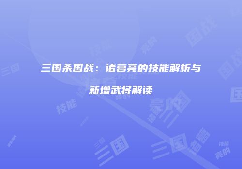 三国杀国战：诸葛亮的技能解析与新增武将解读