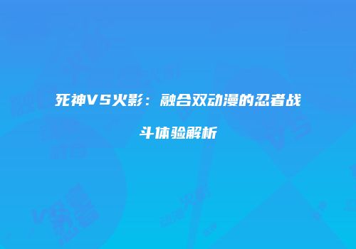死神VS火影：融合双动漫的忍者战斗体验解析