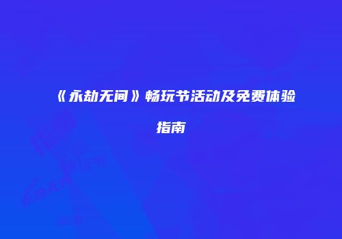 《永劫无间》畅玩节活动及免费体验指南